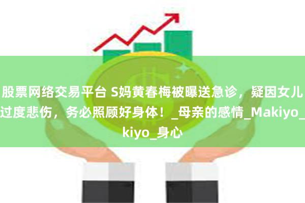 股票网络交易平台 S妈黄春梅被曝送急诊，疑因女儿去世过度悲伤，务必照顾好身体！_母亲的感情_Makiyo_身心