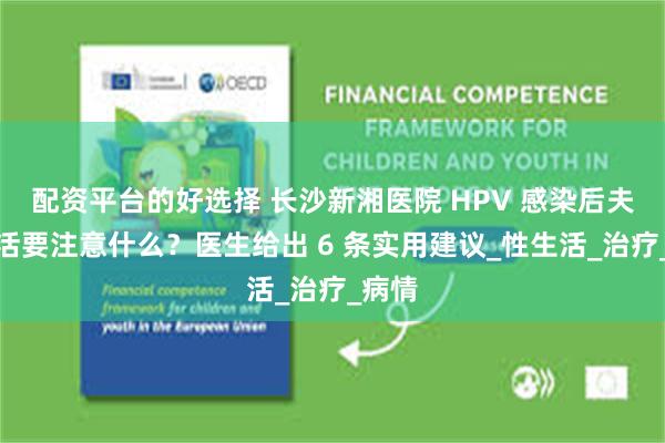 配资平台的好选择 长沙新湘医院 HPV 感染后夫妻生活要注意什么？医生给出 6 条实用建议_性生活_治疗_病情