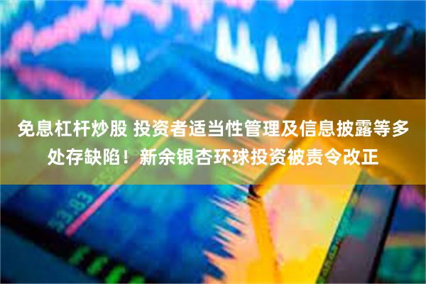 免息杠杆炒股 投资者适当性管理及信息披露等多处存缺陷！新余银杏环球投资被责令改正