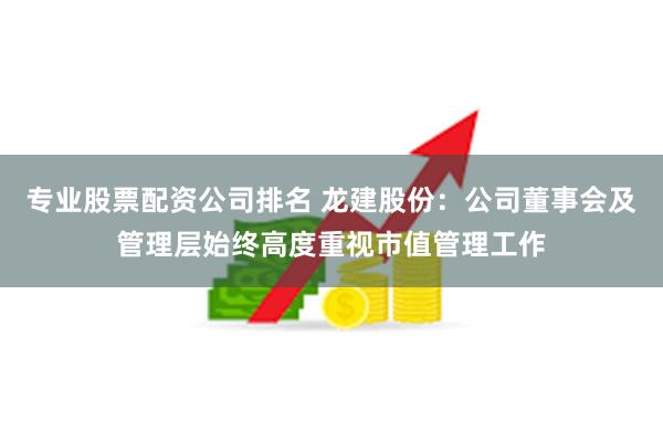 专业股票配资公司排名 龙建股份：公司董事会及管理层始终高度重视市值管理工作