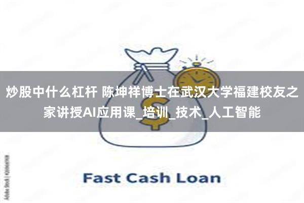 炒股中什么杠杆 陈坤祥博士在武汉大学福建校友之家讲授AI应用课_培训_技术_人工智能
