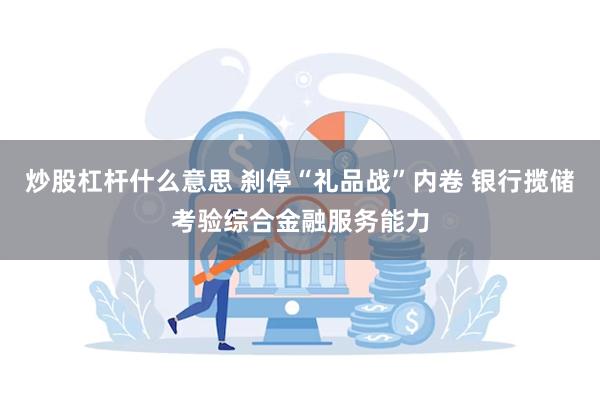 炒股杠杆什么意思 刹停“礼品战”内卷 银行揽储考验综合金融服务能力