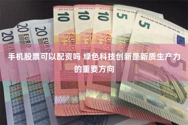 手机股票可以配资吗 绿色科技创新是新质生产力的重要方向