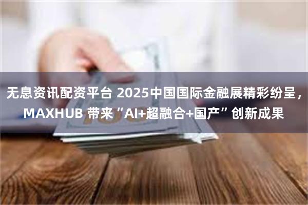 无息资讯配资平台 2025中国国际金融展精彩纷呈，MAXHUB 带来“AI+超融合+国产”创新成果