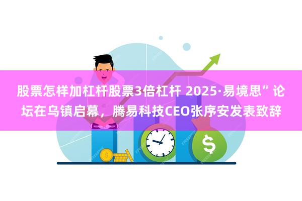 股票怎样加杠杆股票3倍杠杆 2025·易境思”论坛在乌镇启幕，腾易科技CEO张序安发表致辞