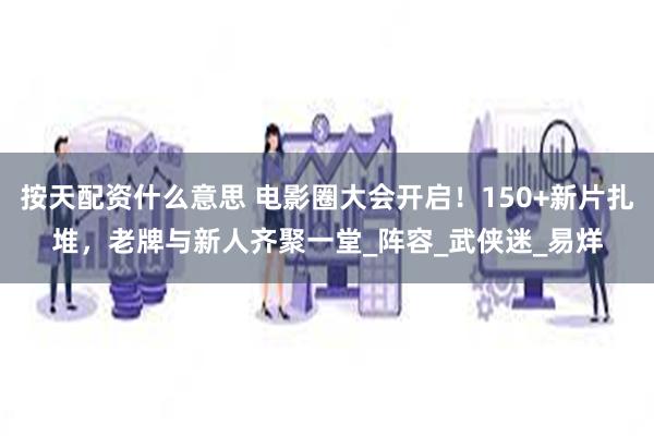 按天配资什么意思 电影圈大会开启！150+新片扎堆，老牌与新人齐聚一堂_阵容_武侠迷_易烊