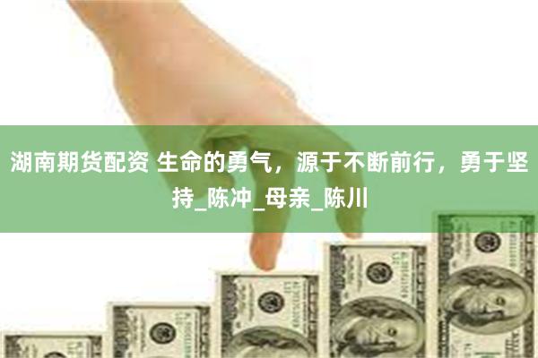 湖南期货配资 生命的勇气，源于不断前行，勇于坚持_陈冲_母亲_陈川