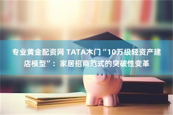 专业黄金配资网 TATA木门“10万级轻资产建店模型”：家居招商范式的突破性变革