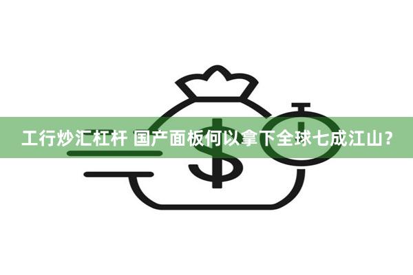 工行炒汇杠杆 国产面板何以拿下全球七成江山？