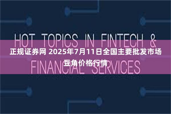 正规证券网 2025年7月11日全国主要批发市场豆角价格行情
