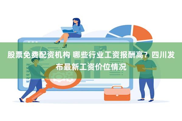 股票免费配资机构 哪些行业工资报酬高？四川发布最新工资价位情况