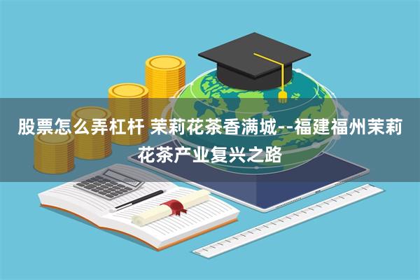 股票怎么弄杠杆 茉莉花茶香满城--福建福州茉莉花茶产业复兴之路
