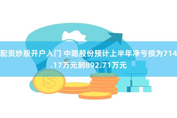 配资炒股开户入门 中路股份预计上半年净亏损为714.17万元到892.71万元