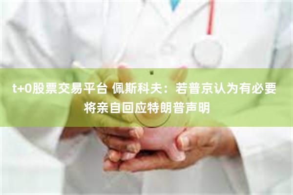 t+0股票交易平台 佩斯科夫：若普京认为有必要 将亲自回应特朗普声明