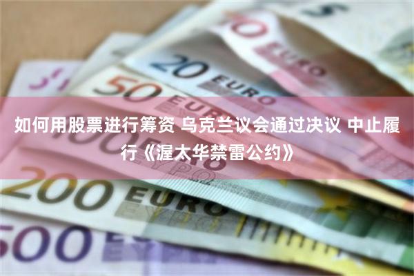 如何用股票进行筹资 乌克兰议会通过决议 中止履行《渥太华禁雷公约》