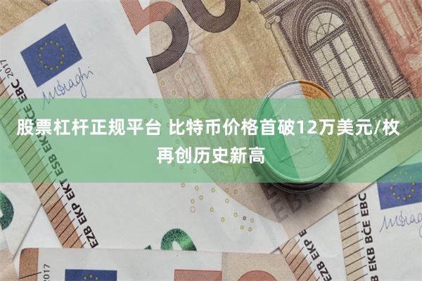 股票杠杆正规平台 比特币价格首破12万美元/枚 再创历史新高