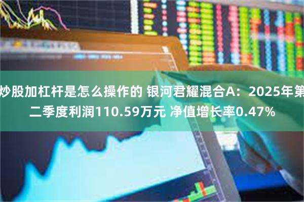 炒股加杠杆是怎么操作的 银河君耀混合A：2025年第二季度利润110.59万元 净值增长率0.47%