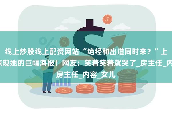 线上炒股线上配资网站 “绝经和出道同时来？”上海街头惊现她的巨幅海报！网友：笑着笑着就哭了_房主任_内容_女儿