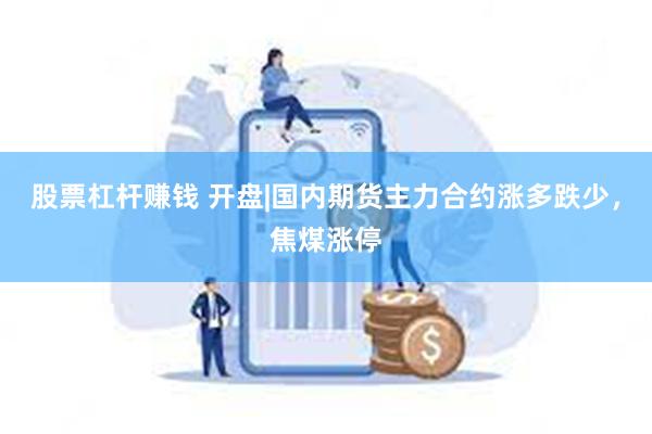 股票杠杆赚钱 开盘|国内期货主力合约涨多跌少，焦煤涨停