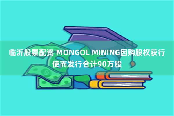 临沂股票配资 MONGOL MINING因购股权获行使而发行合计90万股