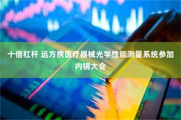 十倍杠杆 远方携医疗器械光学性能测量系统参加内镜大会