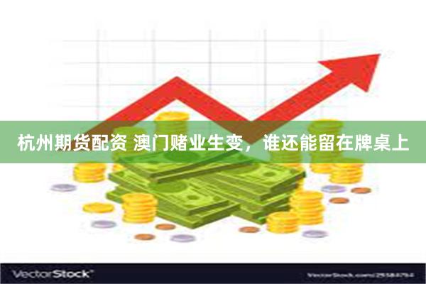 杭州期货配资 澳门赌业生变，谁还能留在牌桌上