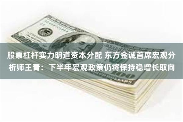 股票杠杆实力明道资本分配 东方金诚首席宏观分析师王青：下半年宏观政策仍将保持稳增长取向