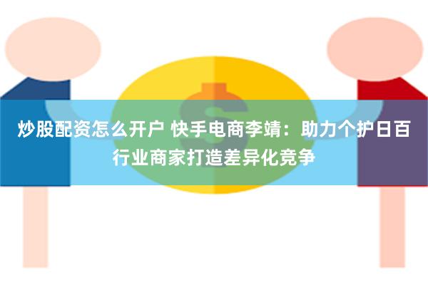 炒股配资怎么开户 快手电商李靖：助力个护日百行业商家打造差异化竞争
