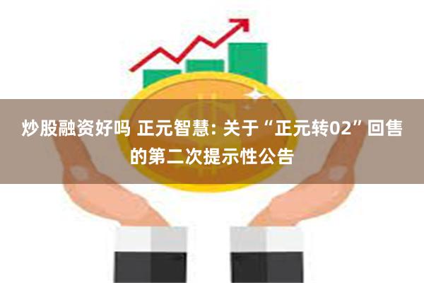 炒股融资好吗 正元智慧: 关于“正元转02”回售的第二次提示性公告