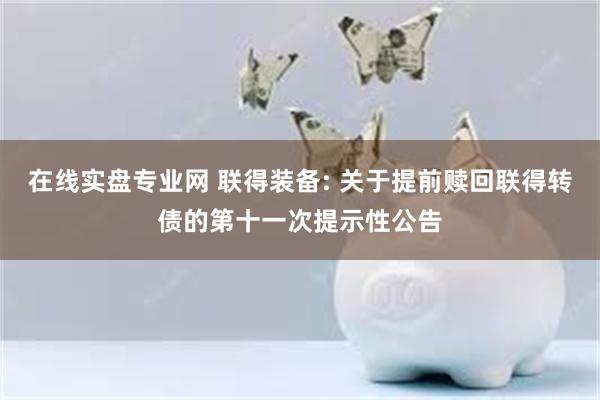 在线实盘专业网 联得装备: 关于提前赎回联得转债的第十一次提示性公告