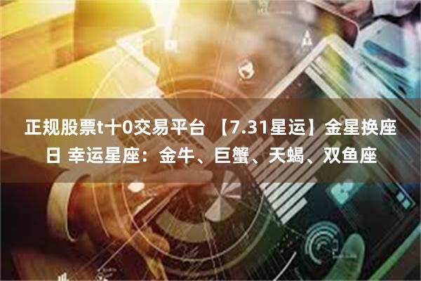 正规股票t十0交易平台 【7.31星运】金星换座日 幸运星座：金牛、巨蟹、天蝎、双鱼座