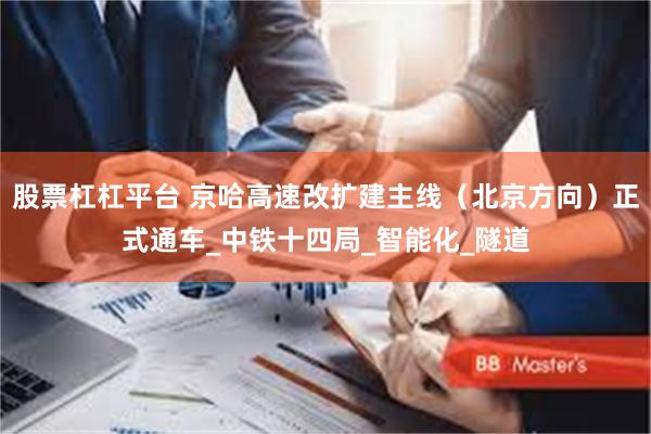 股票杠杠平台 京哈高速改扩建主线（北京方向）正式通车_中铁十四局_智能化_隧道