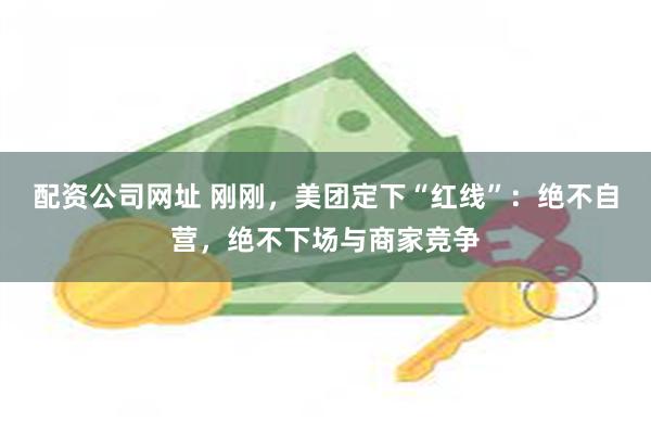 配资公司网址 刚刚，美团定下“红线”：绝不自营，绝不下场与商家竞争