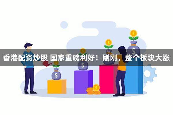 香港配资炒股 国家重磅利好！刚刚，整个板块大涨