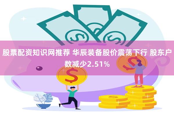 股票配资知识网推荐 华辰装备股价震荡下行 股东户数减少2.51%