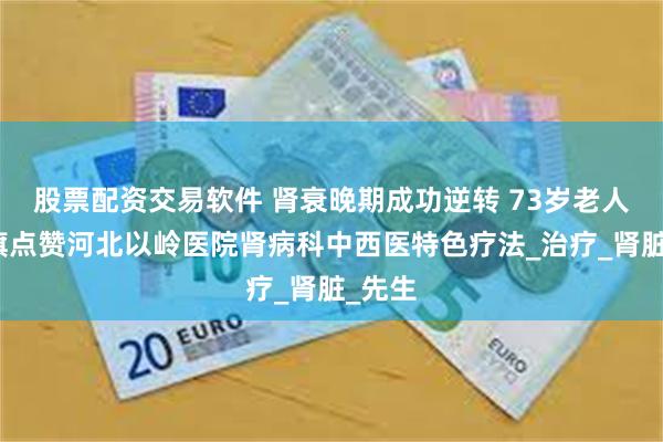 股票配资交易软件 肾衰晚期成功逆转 73岁老人送锦旗点赞河北以岭医院肾病科中西医特色疗法_治疗_肾脏_先生