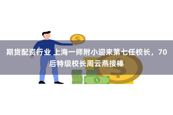 期货配资行业 上海一师附小迎来第七任校长，70后特级校长周云燕接棒