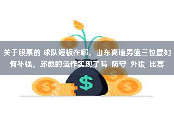 关于股票的 球队短板在哪，山东高速男篮三位置如何补强，邱彪的运作实现了吗_防守_外援_比赛