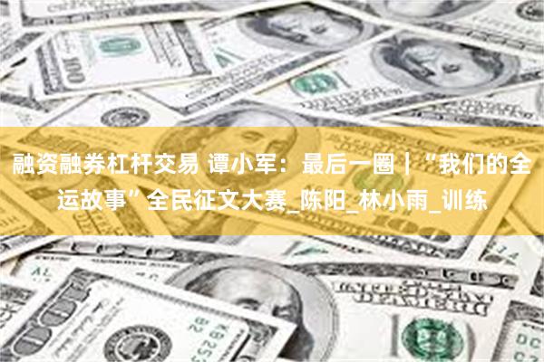 融资融券杠杆交易 谭小军：最后一圈｜“我们的全运故事”全民征文大赛_陈阳_林小雨_训练