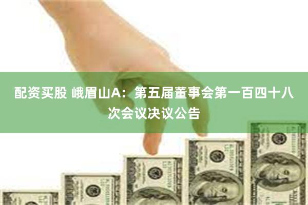 配资买股 峨眉山A：第五届董事会第一百四十八次会议决议公告