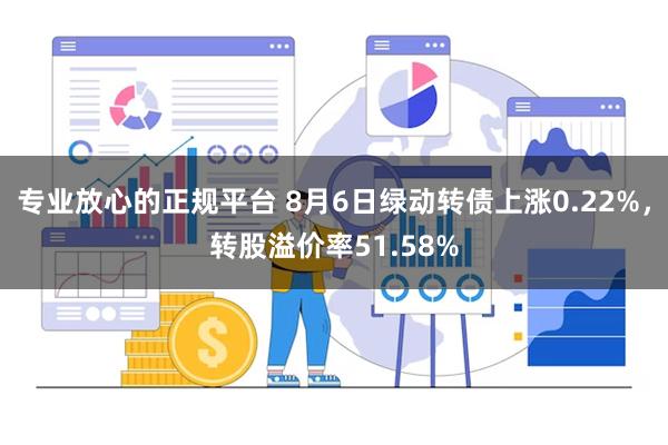 专业放心的正规平台 8月6日绿动转债上涨0.22%，转股溢价率51.58%