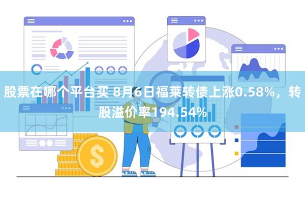 股票在哪个平台买 8月6日福莱转债上涨0.58%，转股溢价率194.54%