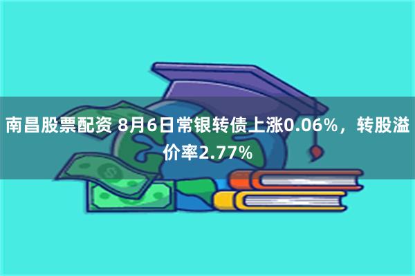 南昌股票配资 8月6日常银转债上涨0.06%，转股溢价率2.77%