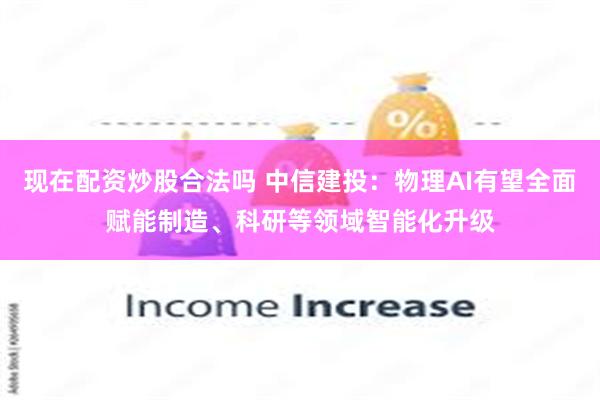 现在配资炒股合法吗 中信建投：物理AI有望全面赋能制造、科研等领域智能化升级