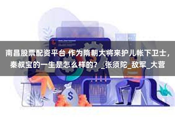 南昌股票配资平台 作为隋朝大将来护儿帐下卫士，秦叔宝的一生是怎么样的？_张须陀_敌军_大营