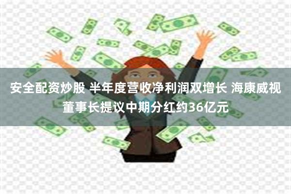 安全配资炒股 半年度营收净利润双增长 海康威视董事长提议中期分红约36亿元