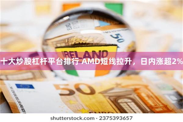 十大炒股杠杆平台排行 AMD短线拉升，日内涨超2%