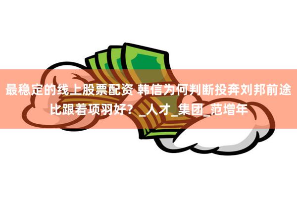 最稳定的线上股票配资 韩信为何判断投奔刘邦前途比跟着项羽好？_人才_集团_范增年