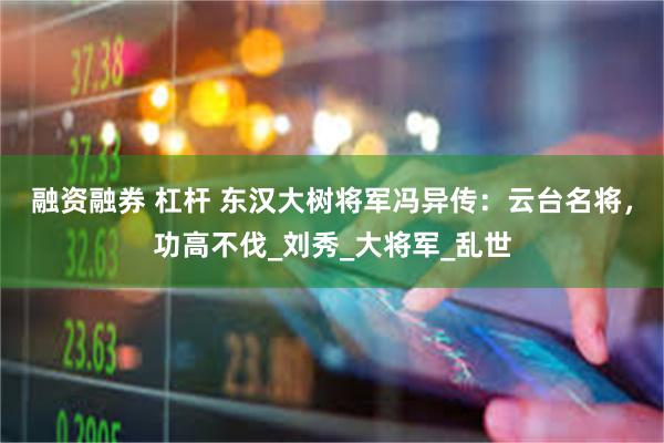 融资融券 杠杆 东汉大树将军冯异传：云台名将，功高不伐_刘秀_大将军_乱世