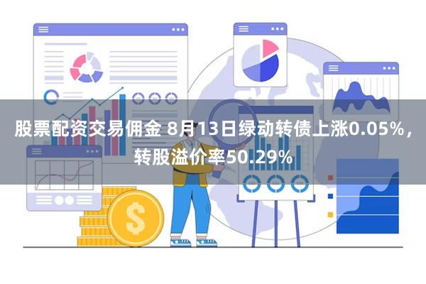股票配资交易佣金 8月13日绿动转债上涨0.05%，转股溢价率50.29%